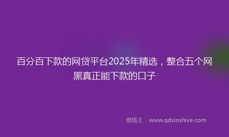 百分百下款的网贷平台2025年精选，整合五个网黑真正能下款的口子