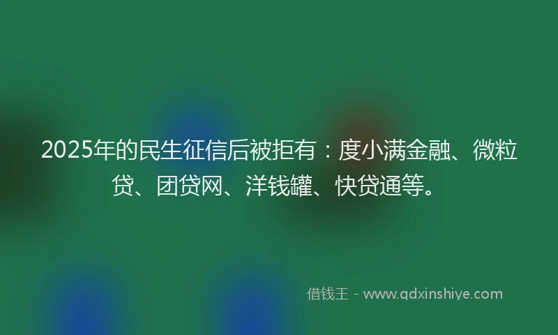 2025年的民生征信后被拒有：度小满金融、微粒贷、团贷网、洋钱罐、快贷通等。