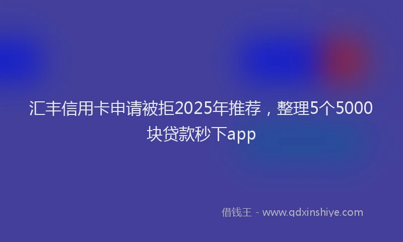 汇丰信用卡申请被拒2025年推荐，整理5个5000块贷款秒下app
