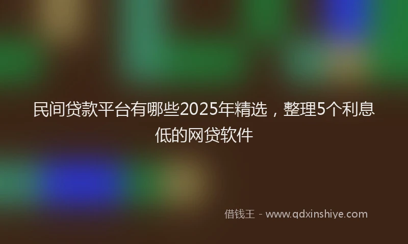 民间贷款平台有哪些2025年精选，整理5个利息低的网贷软件