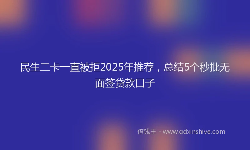 民生二卡一直被拒2025年推荐，总结5个秒批无面签贷款口子