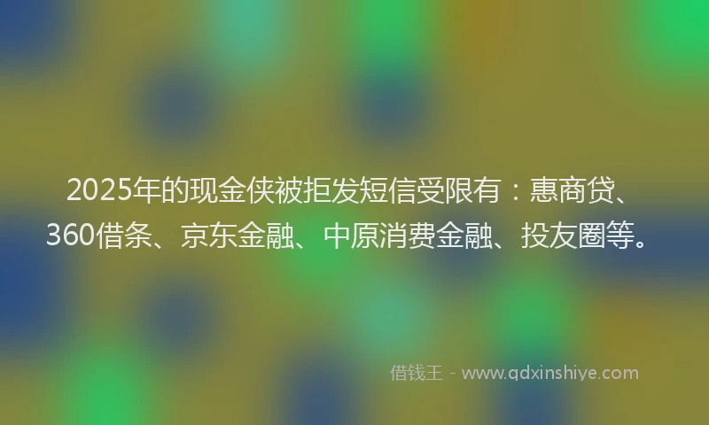 2025年的现金侠被拒发短信受限有：惠商贷、360借条、京东金融、中原消费金融、投友圈等。