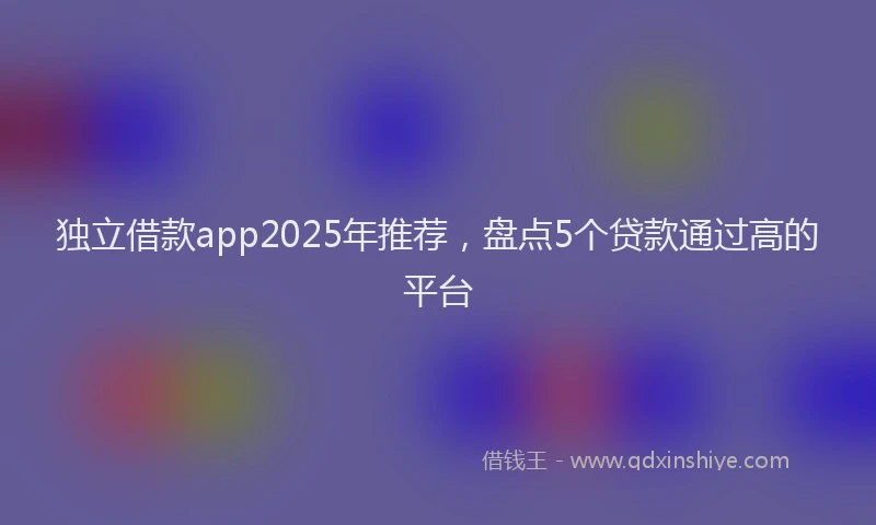 独立借款app2025年推荐，盘点5个贷款通过高的平台