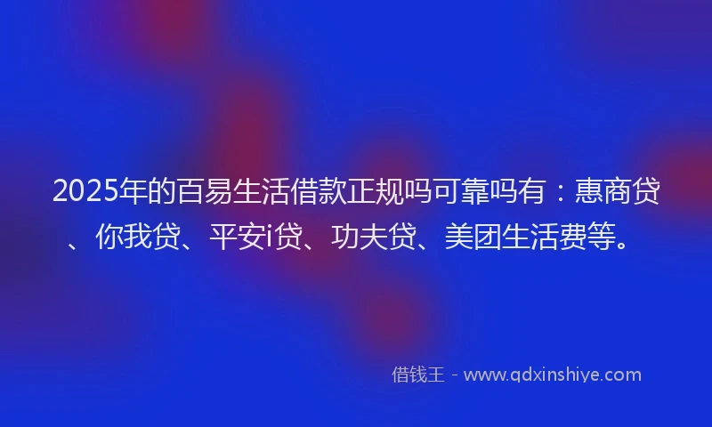 2025年的百易生活借款正规吗可靠吗有：惠商贷、你我贷、平安i贷、功夫贷、美团生活费等。