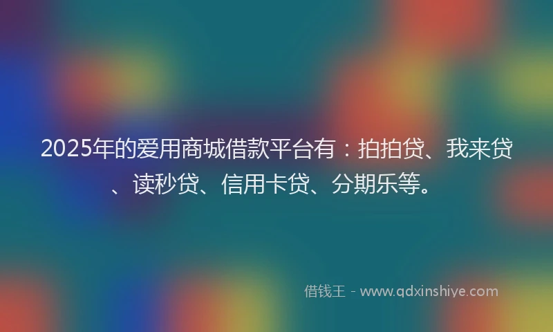 2025年的爱用商城借款平台有：拍拍贷、我来贷、读秒贷、信用卡贷、分期乐等。