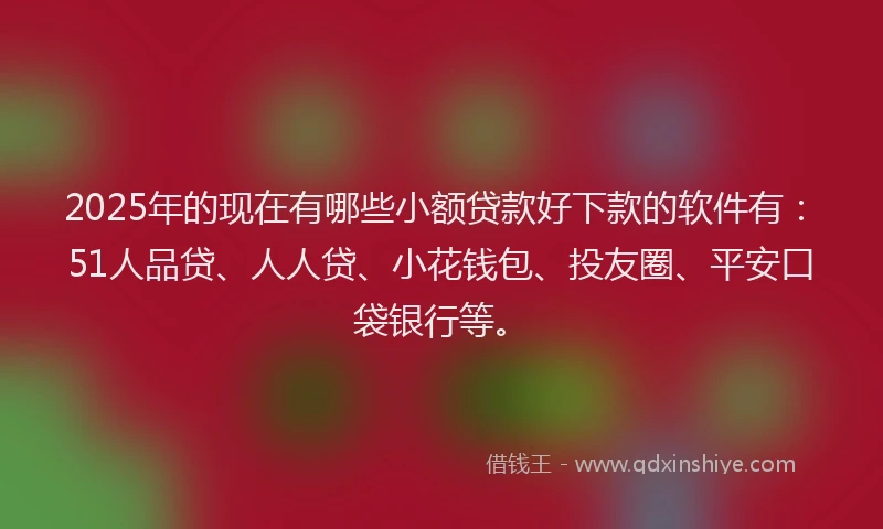 2025年的现在有哪些小额贷款好下款的软件有：51人品贷、人人贷、小花钱包、投友圈、平安口袋银行等。