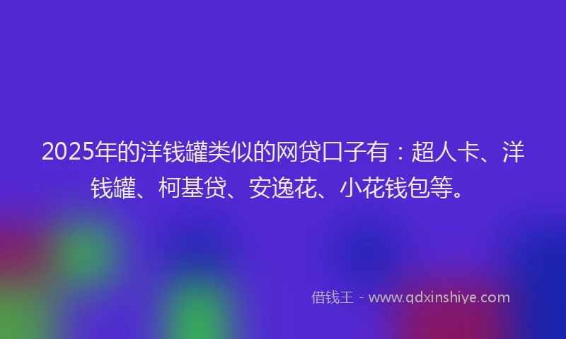 2025年的洋钱罐类似的网贷口子有：超人卡、洋钱罐、柯基贷、安逸花、小花钱包等。