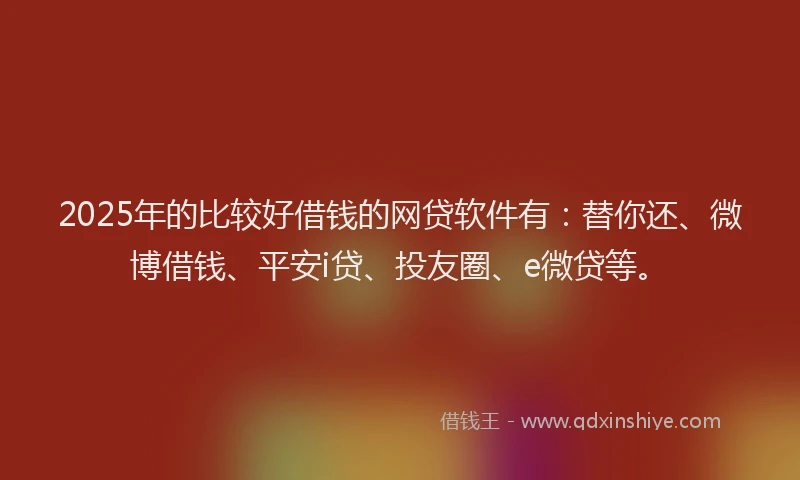 2025年的比较好借钱的网贷软件有：替你还、微博借钱、平安i贷、投友圈、e微贷等。