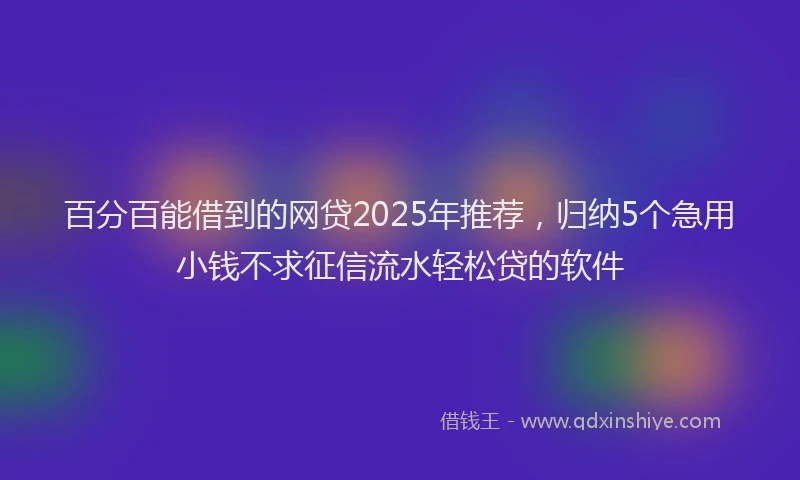 百分百能借到的网贷2025年推荐，归纳5个急用小钱不求征信流水轻松贷的软件