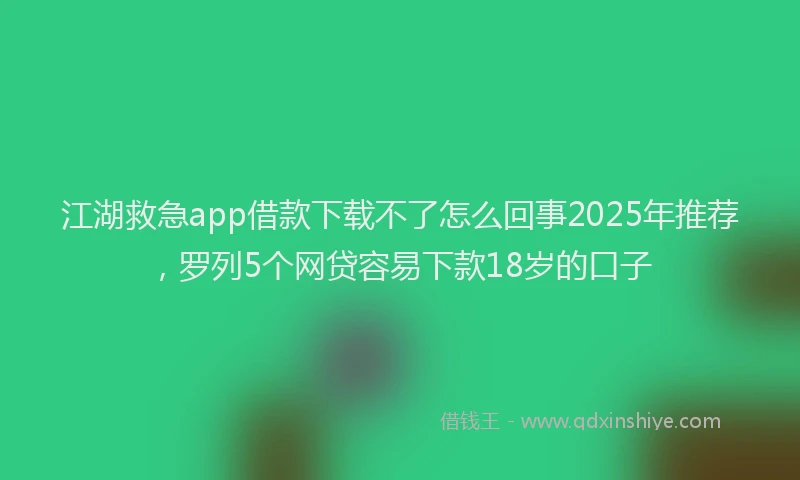 江湖救急app借款下载不了怎么回事2025年推荐，罗列5个网贷容易下款18岁的口子