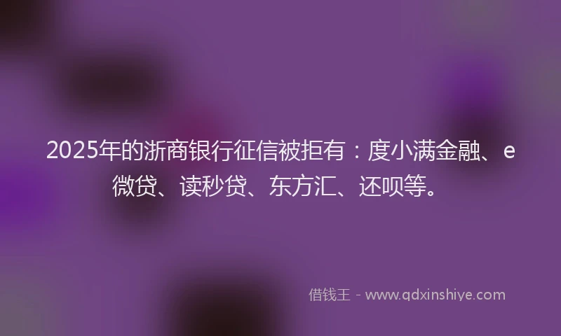 2025年的浙商银行征信被拒有：度小满金融、e微贷、读秒贷、东方汇、还呗等。