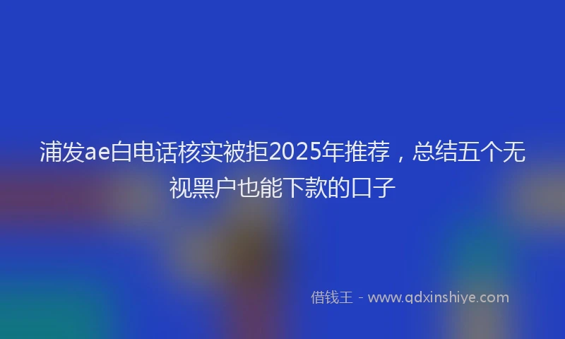 浦发ae白电话核实被拒2025年推荐，总结五个无视黑户也能下款的口子