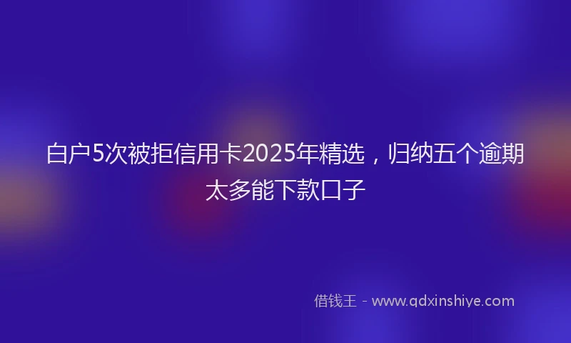 白户5次被拒信用卡2025年精选，归纳五个逾期太多能下款口子
