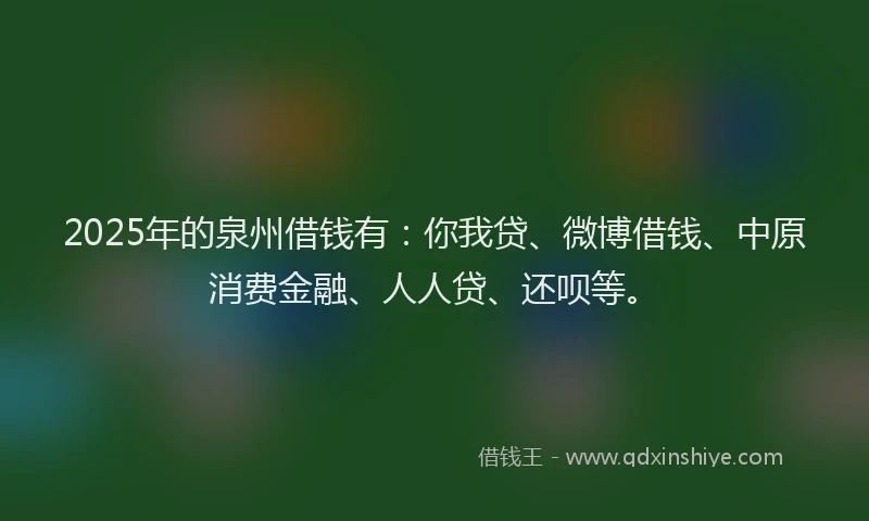 2025年的泉州借钱有：你我贷、微博借钱、中原消费金融、人人贷、还呗等。