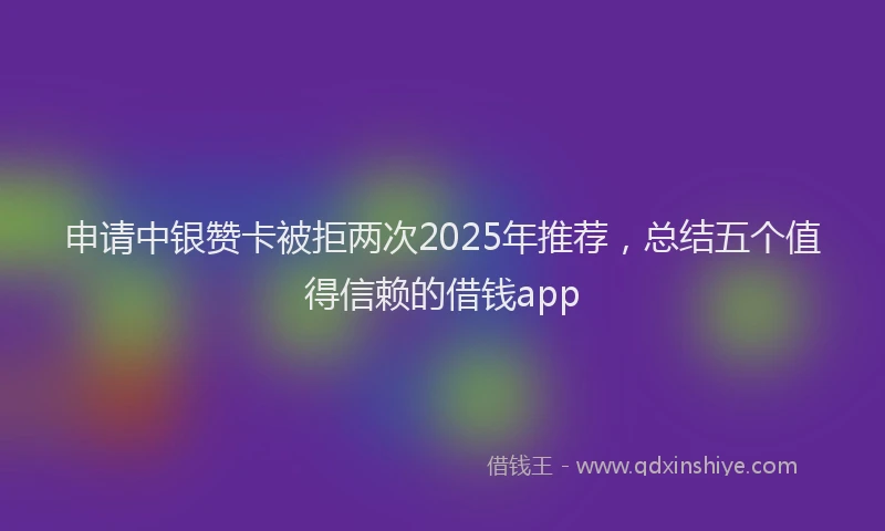 申请中银赞卡被拒两次2025年推荐，总结五个值得信赖的借钱app