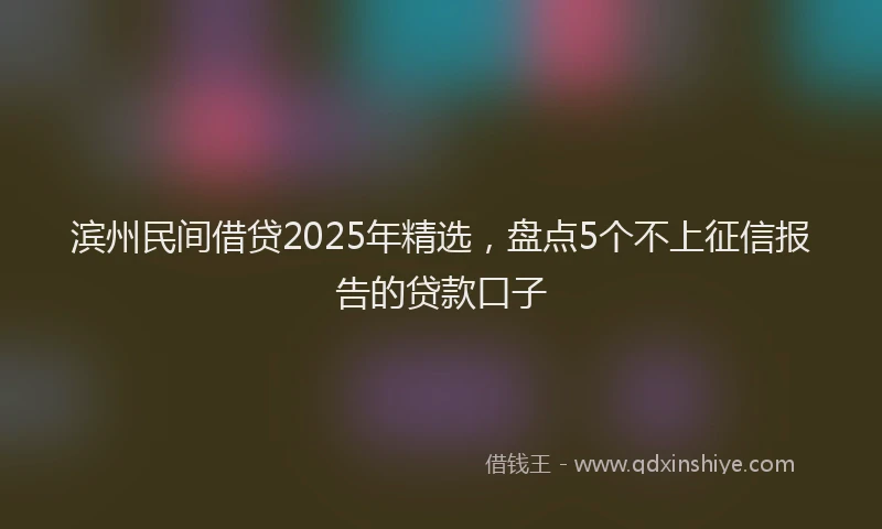 滨州民间借贷2025年精选，盘点5个不上征信报告的贷款口子
