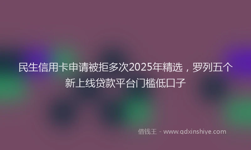 民生信用卡申请被拒多次2025年精选，罗列五个新上线贷款平台门槛低口子
