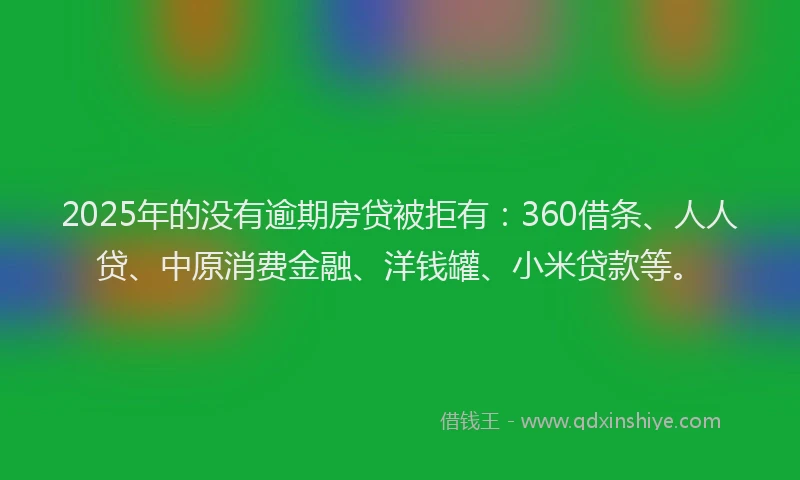 2025年的没有逾期房贷被拒有：360借条、人人贷、中原消费金融、洋钱罐、小米贷款等。