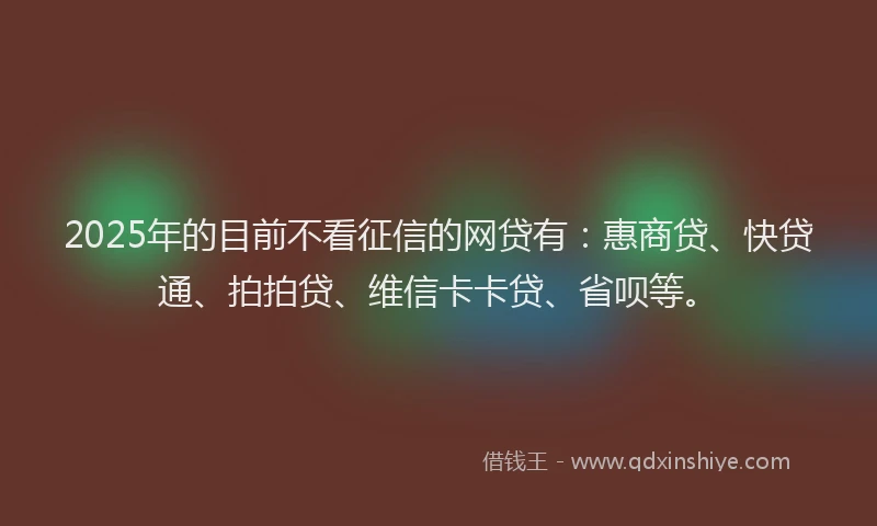 2025年的目前不看征信的网贷有：惠商贷、快贷通、拍拍贷、维信卡卡贷、省呗等。