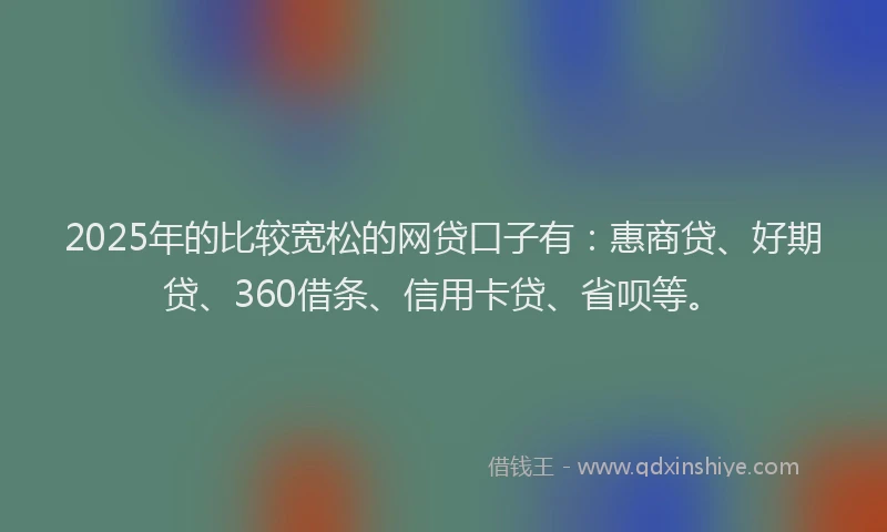 2025年的比较宽松的网贷口子有：惠商贷、好期贷、360借条、信用卡贷、省呗等。