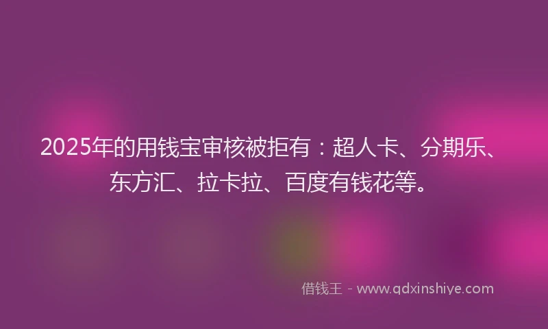 2025年的用钱宝审核被拒有：超人卡、分期乐、东方汇、拉卡拉、百度有钱花等。