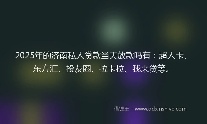 2025年的济南私人贷款当天放款吗有：超人卡、东方汇、投友圈、拉卡拉、我来贷等。