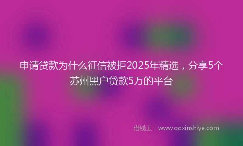 申请贷款为什么征信被拒2025年精选，分享5个苏州黑户贷款5万的平台
