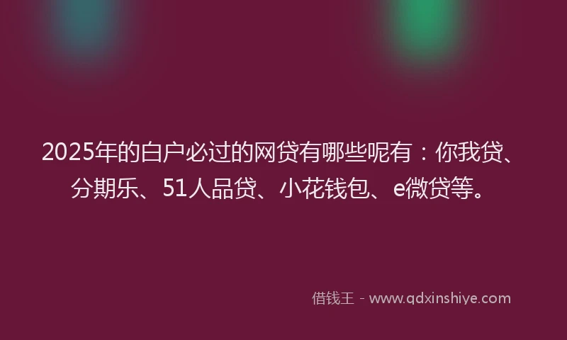 2025年的白户必过的网贷有哪些呢有：你我贷、分期乐、51人品贷、小花钱包、e微贷等。
