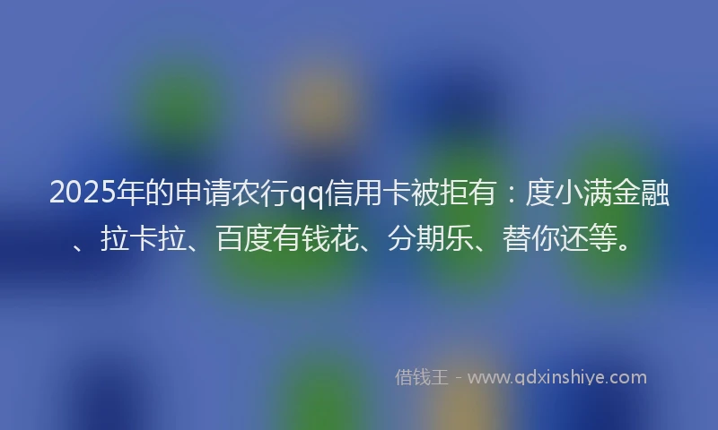 2025年的申请农行qq信用卡被拒有：度小满金融、拉卡拉、百度有钱花、分期乐、替你还等。