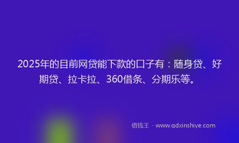 2025年的目前网贷能下款的口子有：随身贷、好期贷、拉卡拉、360借条、分期乐等。