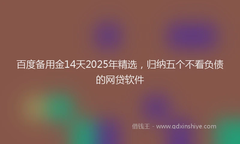 百度备用金14天2025年精选，归纳五个不看负债的网贷软件