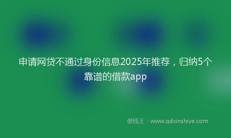 申请网贷不通过身份信息2025年推荐，归纳5个靠谱的借款app