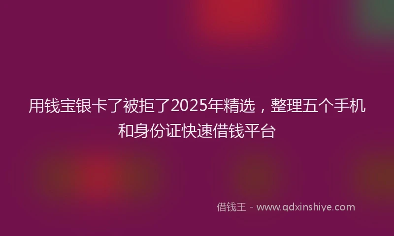 用钱宝银卡了被拒了2025年精选，整理五个手机和身份证快速借钱平台