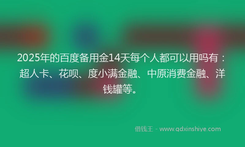2025年的百度备用金14天每个人都可以用吗有：超人卡、花呗、度小满金融、中原消费金融、洋钱罐等。