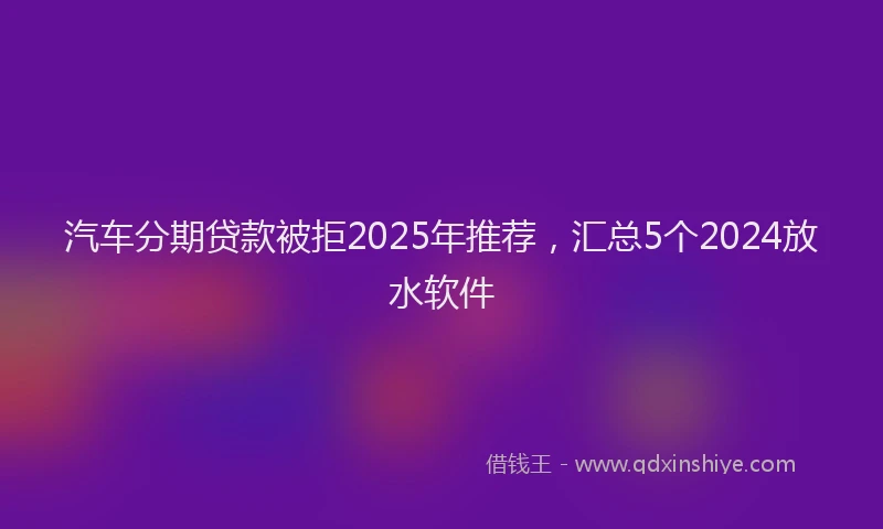汽车分期贷款被拒2025年推荐，汇总5个2024放水软件