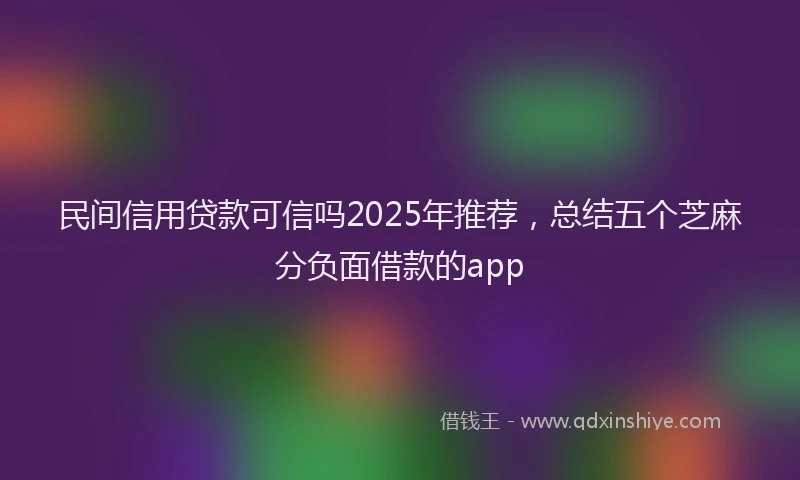 民间信用贷款可信吗2025年推荐，总结五个芝麻分负面借款的app