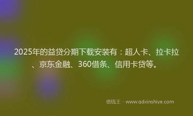 2025年的益贷分期下载安装有：超人卡、拉卡拉、京东金融、360借条、信用卡贷等。