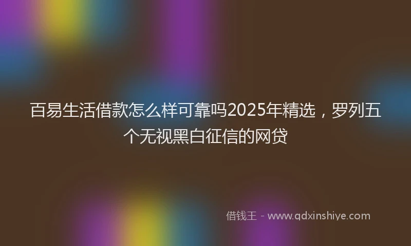 百易生活借款怎么样可靠吗2025年精选，罗列五个无视黑白征信的网贷