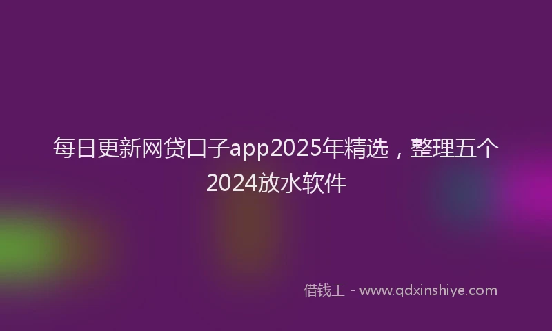 每日更新网贷口子app2025年精选，整理五个2024放水软件