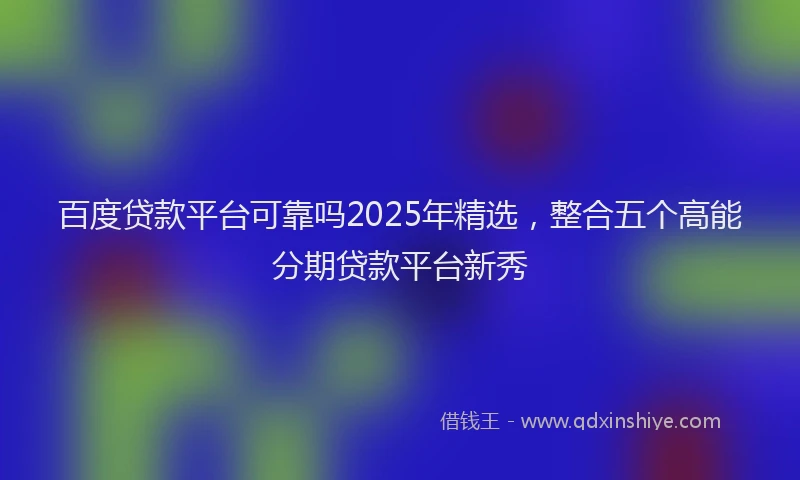 百度贷款平台可靠吗2025年精选，整合五个高能分期贷款平台新秀