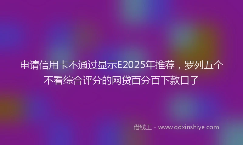 申请信用卡不通过显示E2025年推荐，罗列五个不看综合评分的网贷百分百下款口子