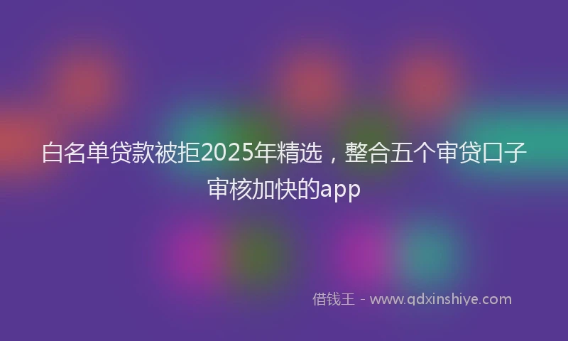 白名单贷款被拒2025年精选，整合五个审贷口子审核加快的app
