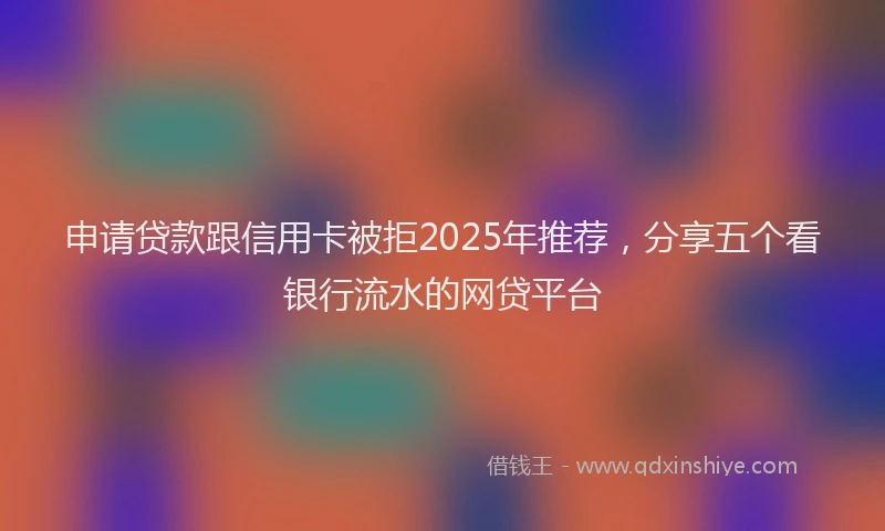 申请贷款跟信用卡被拒2025年推荐，分享五个看银行流水的网贷平台
