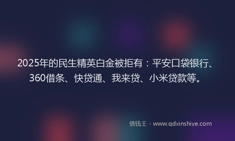 2025年的民生精英白金被拒有：平安口袋银行、360借条、快贷通、我来贷、小米贷款等。