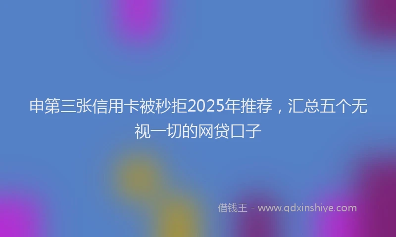 申第三张信用卡被秒拒2025年推荐，汇总五个无视一切的网贷口子