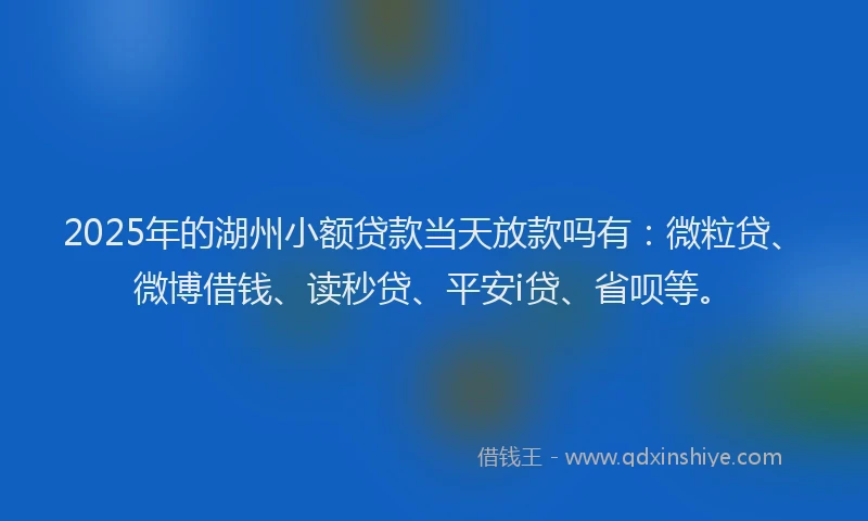 2025年的湖州小额贷款当天放款吗有：微粒贷、微博借钱、读秒贷、平安i贷、省呗等。