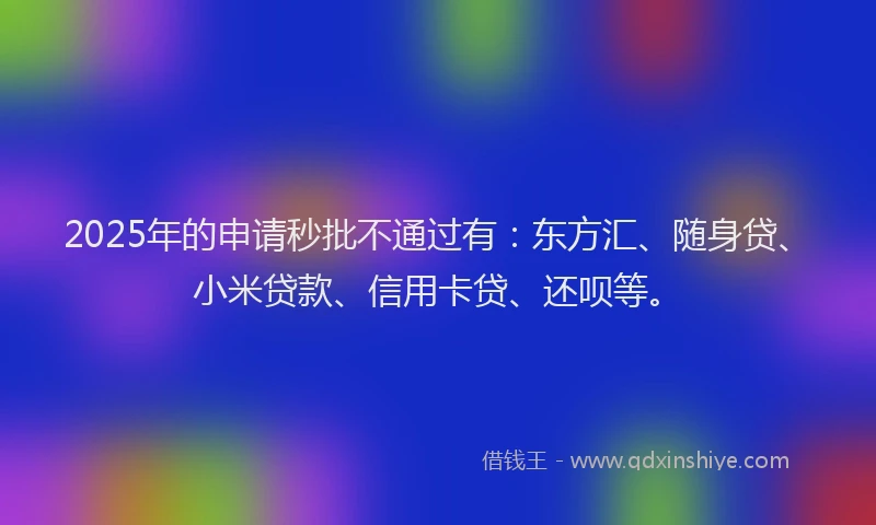 2025年的申请秒批不通过有：东方汇、随身贷、小米贷款、信用卡贷、还呗等。