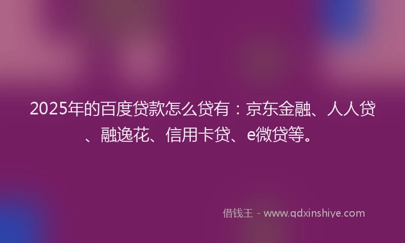 2025年的百度贷款怎么贷有：京东金融、人人贷、融逸花、信用卡贷、e微贷等。