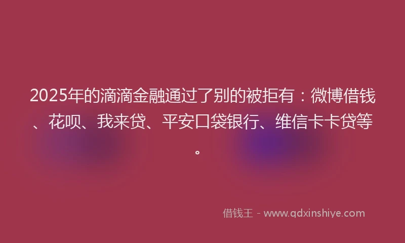 2025年的滴滴金融通过了别的被拒有：微博借钱、花呗、我来贷、平安口袋银行、维信卡卡贷等。