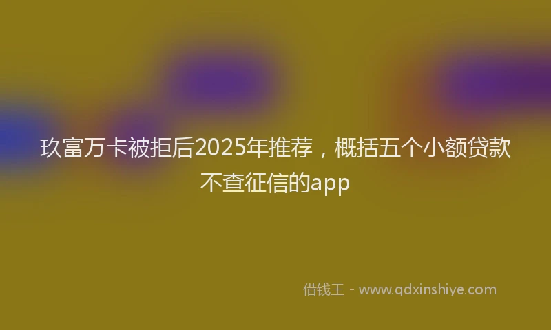 玖富万卡被拒后2025年推荐，概括五个小额贷款不查征信的app